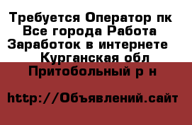 Требуется Оператор пк - Все города Работа » Заработок в интернете   . Курганская обл.,Притобольный р-н